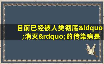 目前已经被人类彻底“消灭”的传染病是( )